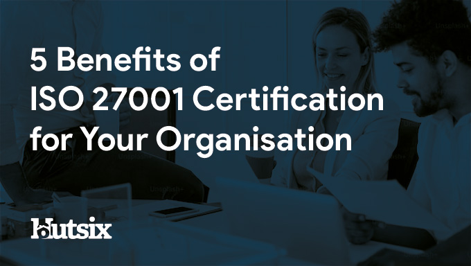 5 Benefits of ISO 27001 Certification for Your Organisation